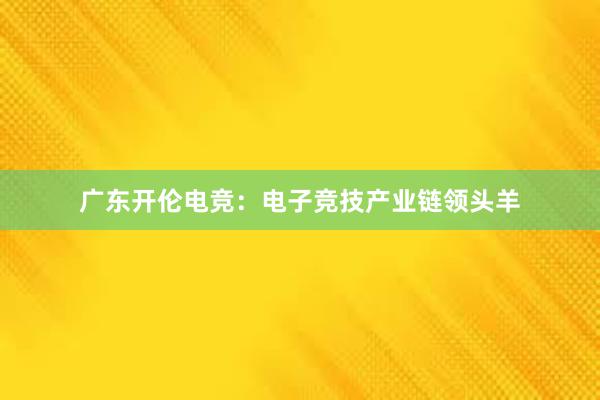 广东开伦电竞：电子竞技产业链领头羊