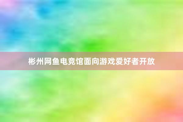 彬州网鱼电竞馆面向游戏爱好者开放