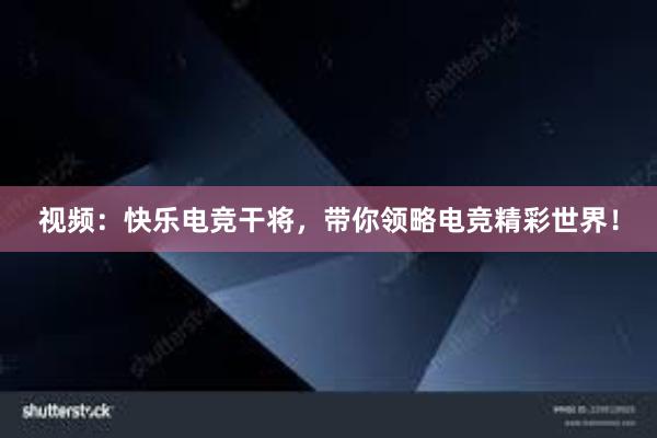 视频：快乐电竞干将，带你领略电竞精彩世界！