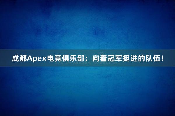 成都Apex电竞俱乐部：向着冠军挺进的队伍！