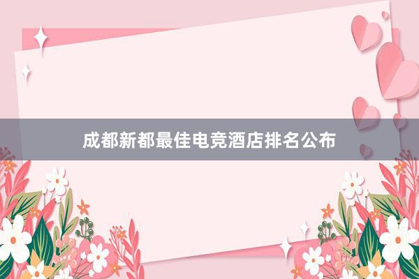 成都新都最佳电竞酒店排名公布