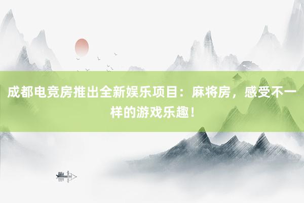 成都电竞房推出全新娱乐项目：麻将房，感受不一样的游戏乐趣！