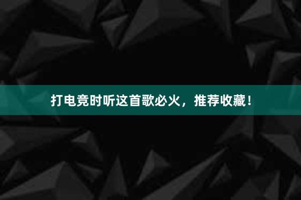 打电竞时听这首歌必火，推荐收藏！