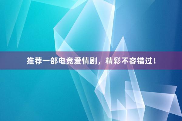 推荐一部电竞爱情剧，精彩不容错过！