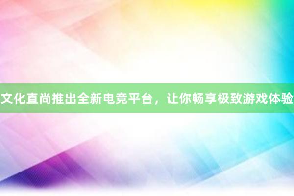 文化直尚推出全新电竞平台，让你畅享极致游戏体验