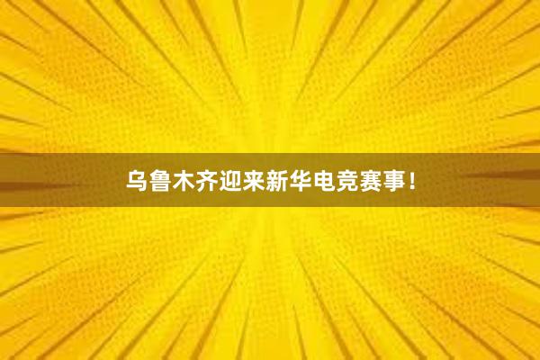 乌鲁木齐迎来新华电竞赛事！