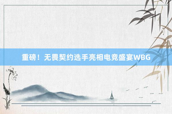 重磅！无畏契约选手亮相电竞盛宴WBG