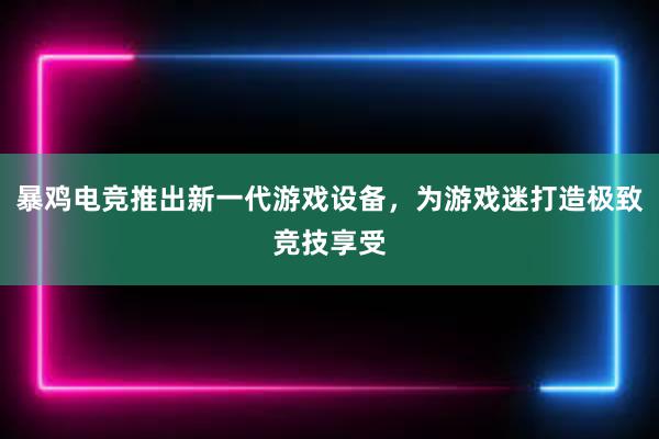 暴鸡电竞推出新一代游戏设备，为游戏迷打造极致竞技享受