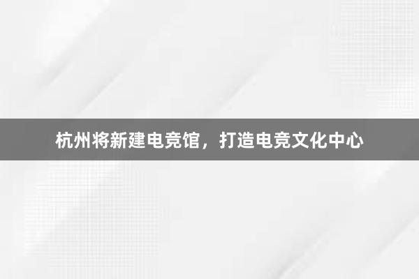 杭州将新建电竞馆，打造电竞文化中心