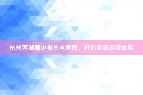 杭州西湖周边推出电竞房，打造全新游戏体验