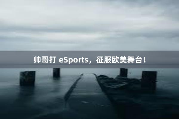 帅哥打 eSports，征服欧美舞台！