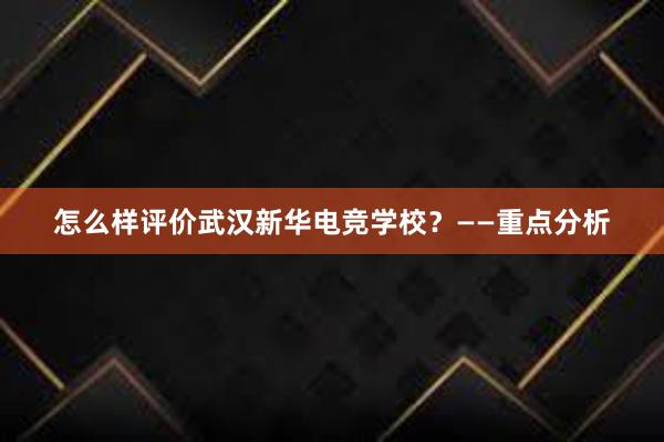 怎么样评价武汉新华电竞学校？——重点分析