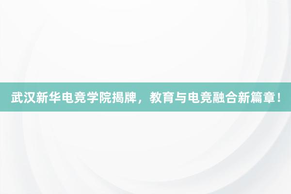 武汉新华电竞学院揭牌，教育与电竞融合新篇章！