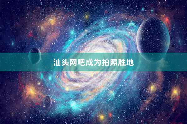 汕头网吧成为拍照胜地