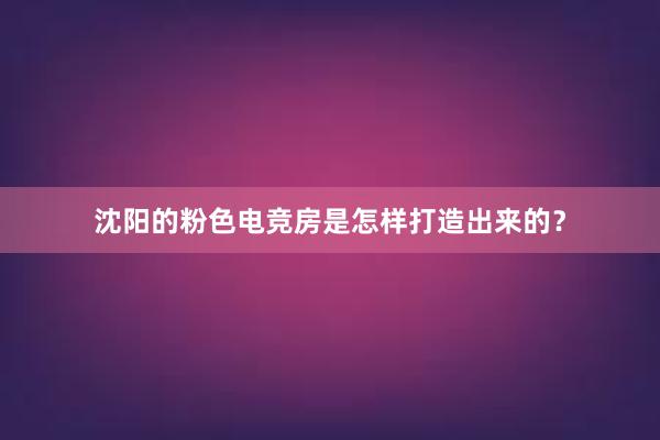 沈阳的粉色电竞房是怎样打造出来的？