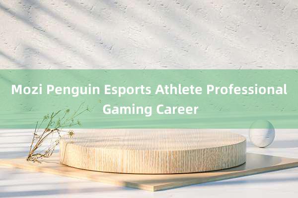 Mozi Penguin Esports Athlete Professional Gaming Career