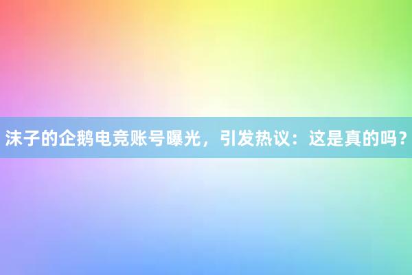 沫子的企鹅电竞账号曝光，引发热议：这是真的吗？