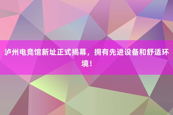 泸州电竞馆新址正式揭幕，拥有先进设备和舒适环境！