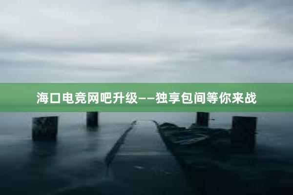 海口电竞网吧升级——独享包间等你来战