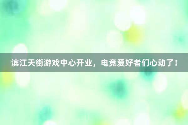 滨江天街游戏中心开业，电竞爱好者们心动了！