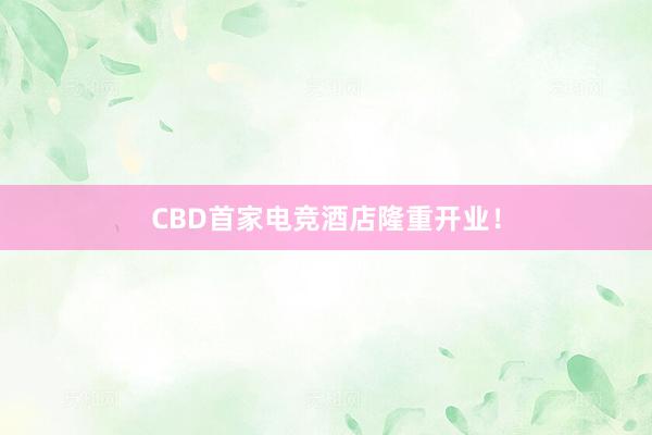 CBD首家电竞酒店隆重开业！