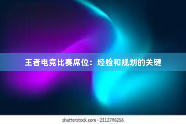 王者电竞比赛席位：经验和规划的关键