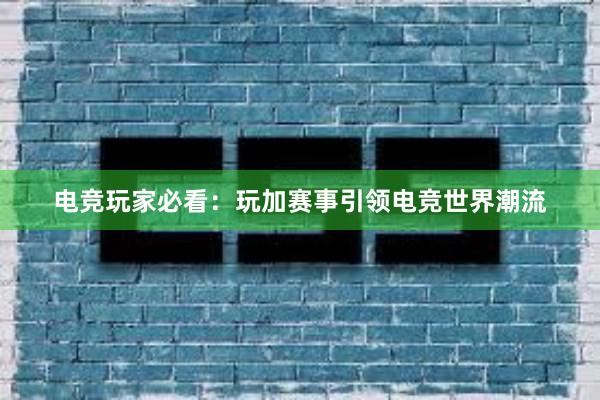 电竞玩家必看：玩加赛事引领电竞世界潮流