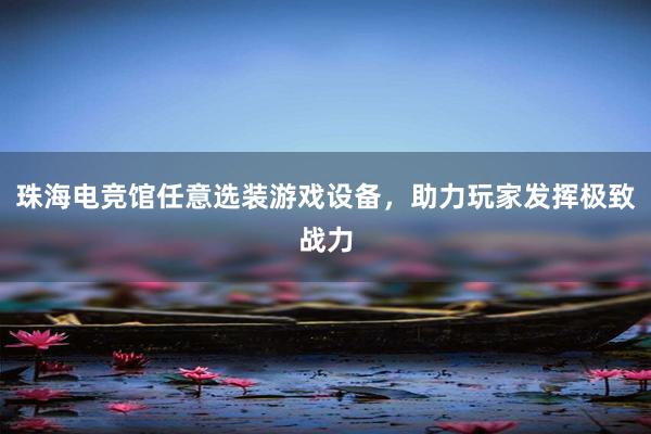 珠海电竞馆任意选装游戏设备，助力玩家发挥极致战力