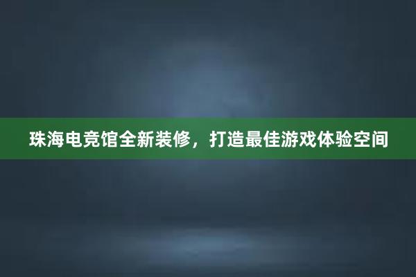 珠海电竞馆全新装修，打造最佳游戏体验空间