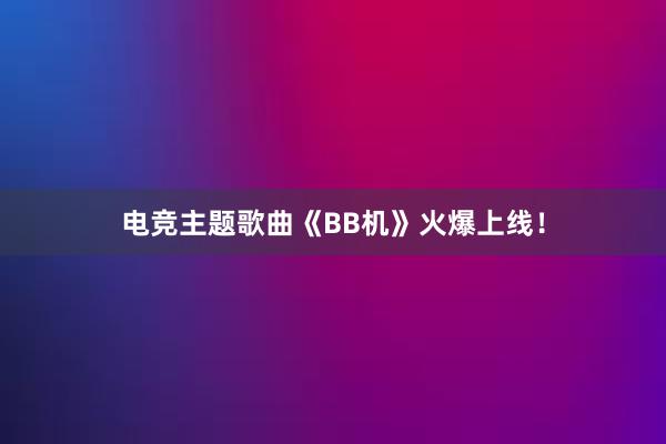 电竞主题歌曲《BB机》火爆上线！