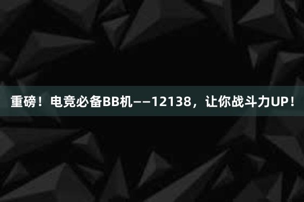 重磅！电竞必备BB机——12138，让你战斗力UP！