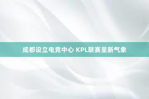 成都设立电竞中心 KPL联赛呈新气象