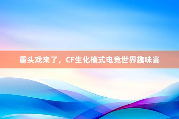 重头戏来了，CF生化模式电竞世界趣味赛