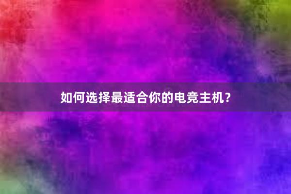 如何选择最适合你的电竞主机？