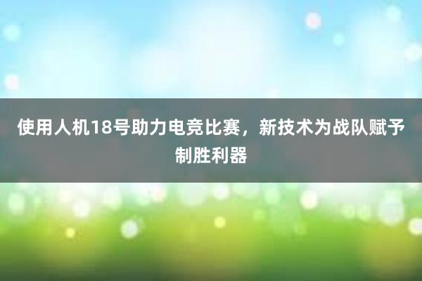 使用人机18号助力电竞比赛，新技术为战队赋予制胜利器