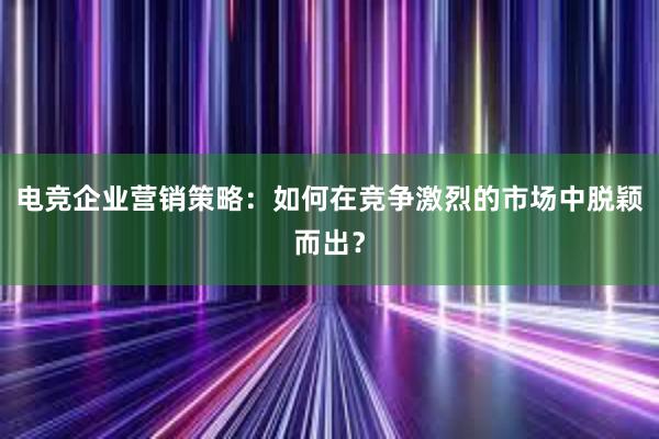 电竞企业营销策略：如何在竞争激烈的市场中脱颖而出？