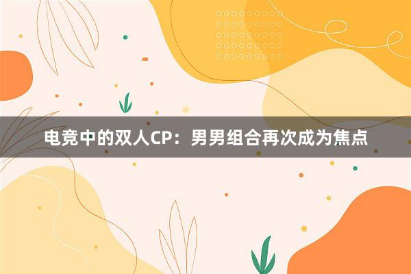 电竞中的双人CP：男男组合再次成为焦点