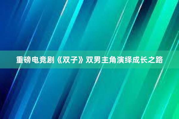 重磅电竞剧《双子》双男主角演绎成长之路