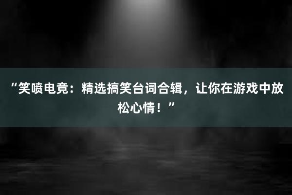 “笑喷电竞：精选搞笑台词合辑，让你在游戏中放松心情！”