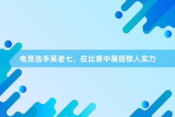 电竞选手吴老七，在比赛中展现惊人实力