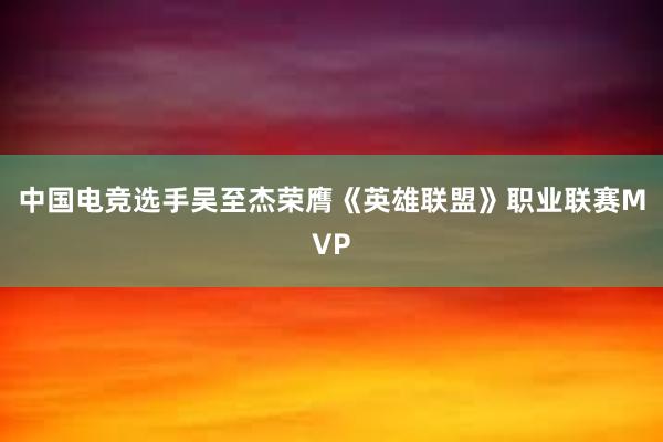 中国电竞选手吴至杰荣膺《英雄联盟》职业联赛MVP