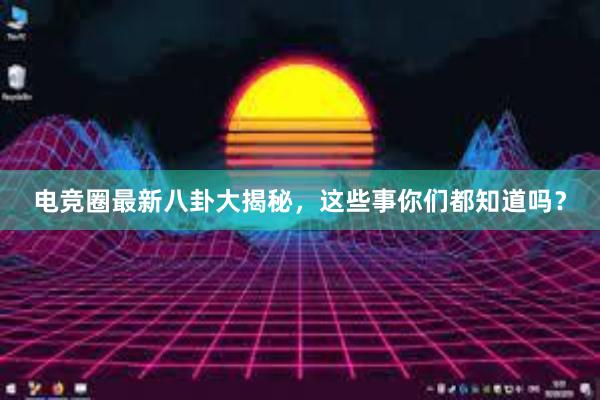 电竞圈最新八卦大揭秘，这些事你们都知道吗？