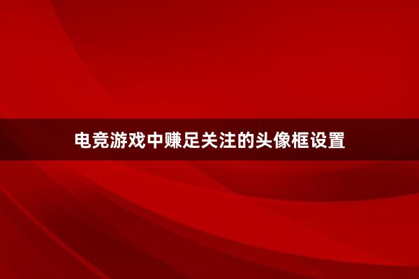 电竞游戏中赚足关注的头像框设置