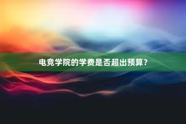 电竞学院的学费是否超出预算？