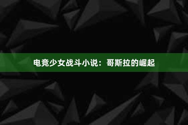 电竞少女战斗小说：哥斯拉的崛起