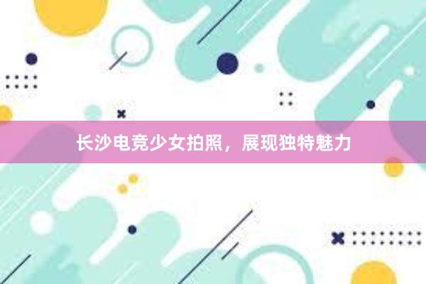 长沙电竞少女拍照，展现独特魅力