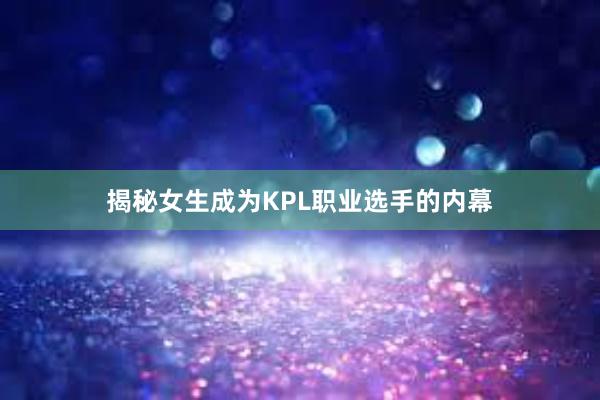 揭秘女生成为KPL职业选手的内幕