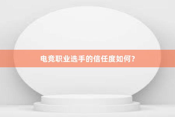 电竞职业选手的信任度如何？