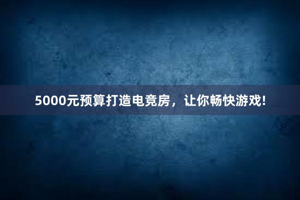 5000元预算打造电竞房，让你畅快游戏!