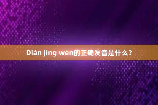 Diǎn jìng wén的正确发音是什么？